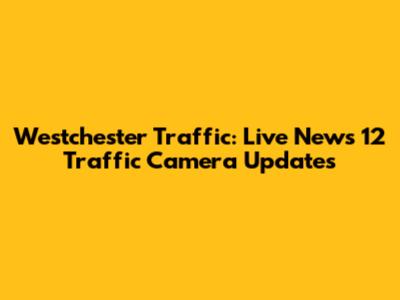 Westchester Traffic: Live News 12 Traffic Camera Updates