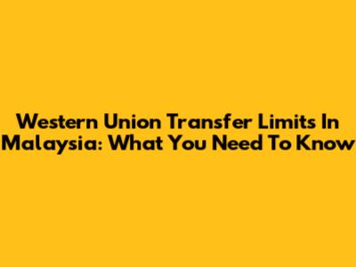 Western Union Transfer Limits In Malaysia: What You Need To Know