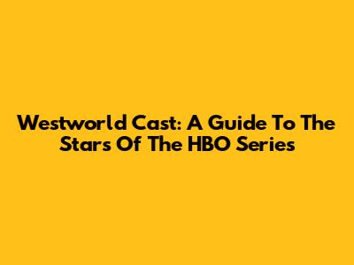 Westworld Cast: A Guide To The Stars Of The HBO Series