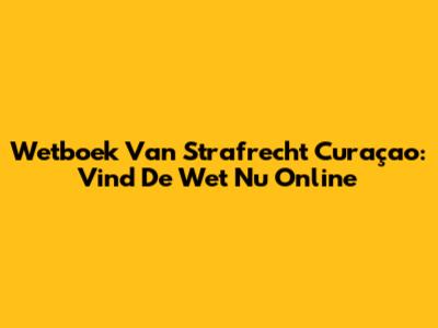 Wetboek Van Strafrecht Curaçao: Vind De Wet Nu Online