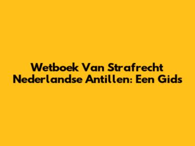 Wetboek Van Strafrecht Nederlandse Antillen: Een Gids