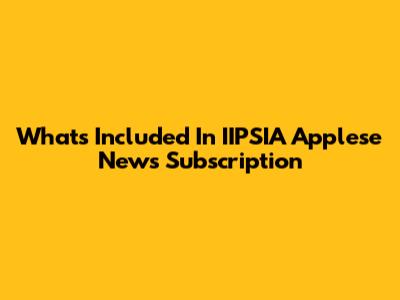 What's Included In IIPSIA Applese News Subscription