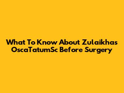 What To Know About Zulaikha's OscaTatumSc Before Surgery