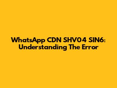 WhatsApp CDN SHV04 SIN6: Understanding The Error