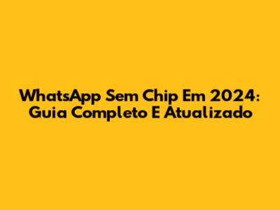 WhatsApp Sem Chip Em 2024: Guia Completo E Atualizado