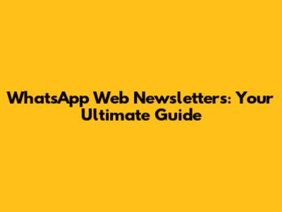 WhatsApp Web Newsletters: Your Ultimate Guide