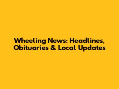 Wheeling News: Headlines, Obituaries & Local Updates