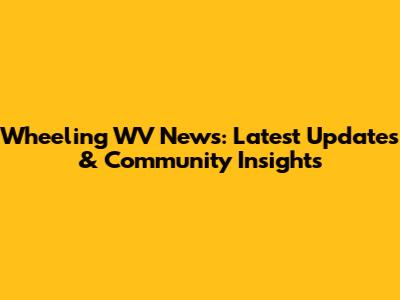 Wheeling WV News: Latest Updates & Community Insights