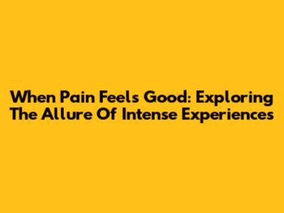 When Pain Feels Good: Exploring The Allure Of Intense Experiences