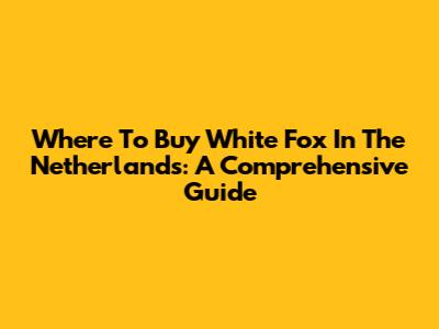Where To Buy White Fox In The Netherlands: A Comprehensive Guide