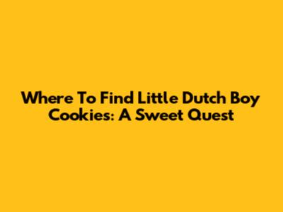 Where To Find Little Dutch Boy Cookies: A Sweet Quest