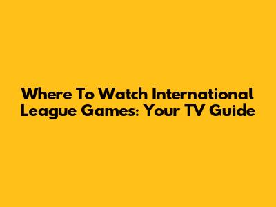 Where To Watch International League Games: Your TV Guide