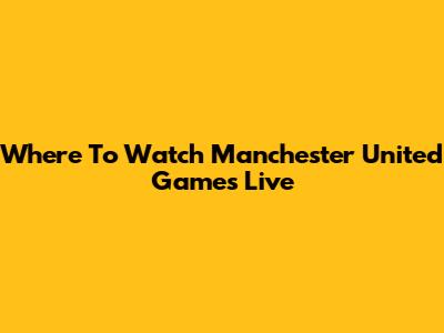 Where To Watch Manchester United Games Live