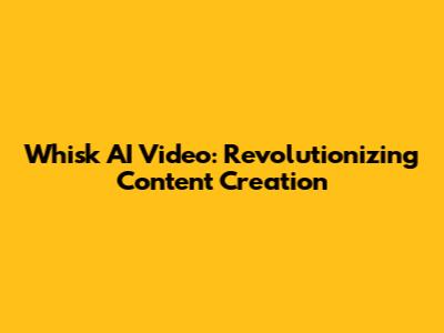 Whisk AI Video: Revolutionizing Content Creation