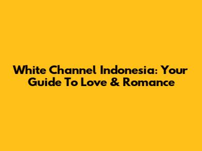 White Channel Indonesia: Your Guide To Love & Romance