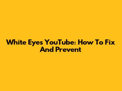 White Eyes YouTube: How To Fix And Prevent