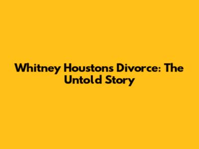 Whitney Houston's Divorce: The Untold Story