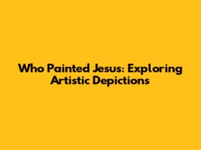 Who Painted Jesus: Exploring Artistic Depictions