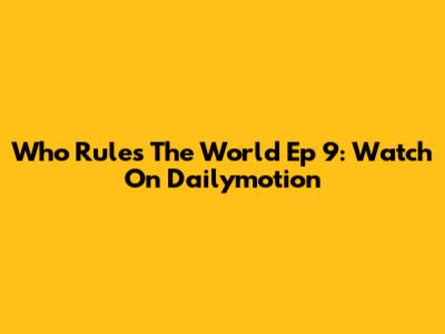 Who Rules The World Ep 9: Watch On Dailymotion