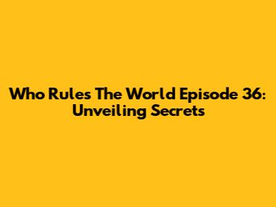 Who Rules The World Episode 36: Unveiling Secrets