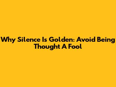 Why Silence Is Golden: Avoid Being Thought A Fool