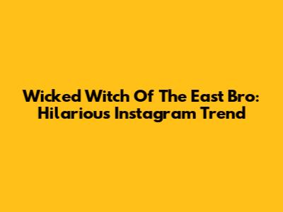 Wicked Witch Of The East Bro: Hilarious Instagram Trend