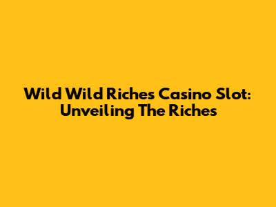 Wild Wild Riches Casino Slot: Unveiling The Riches