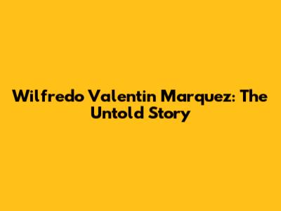 Wilfredo Valentin Marquez: The Untold Story