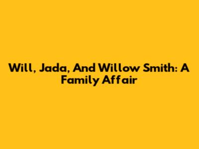 Will, Jada, And Willow Smith: A Family Affair