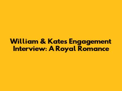 William & Kate's Engagement Interview: A Royal Romance