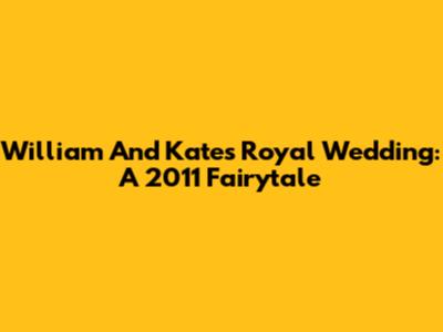 William And Kate's Royal Wedding: A 2011 Fairytale