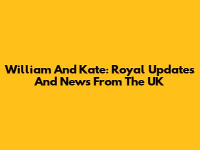 William And Kate: Royal Updates And News From The UK