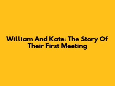 William And Kate: The Story Of Their First Meeting