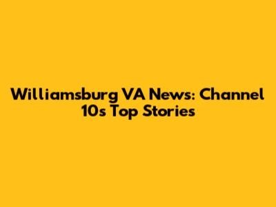 Williamsburg VA News: Channel 10's Top Stories