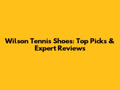 Wilson Tennis Shoes: Top Picks & Expert Reviews
