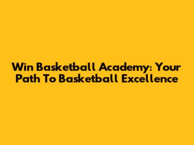 Win Basketball Academy: Your Path To Basketball Excellence