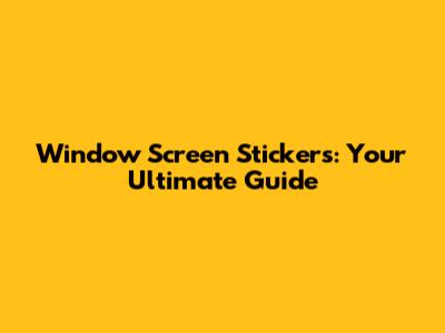 Window Screen Stickers: Your Ultimate Guide