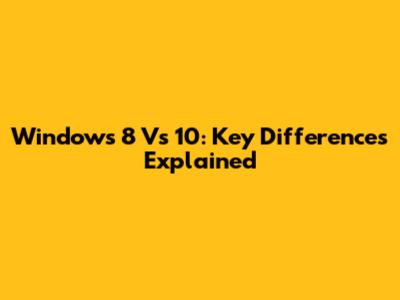 Windows 8 Vs 10: Key Differences Explained