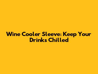 Wine Cooler Sleeve: Keep Your Drinks Chilled