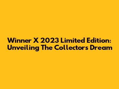 Winner X 2023 Limited Edition: Unveiling The Collector's Dream