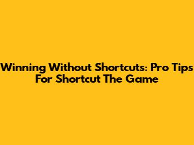 Winning Without Shortcuts: Pro Tips For Shortcut The Game