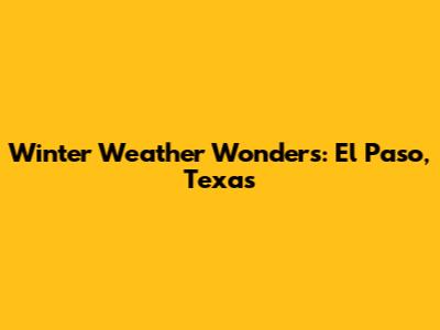 Winter Weather Wonders: El Paso, Texas