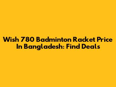 Wish 780 Badminton Racket Price In Bangladesh: Find Deals