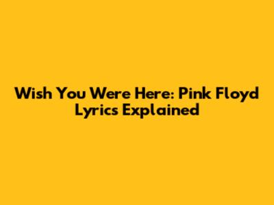 Wish You Were Here: Pink Floyd Lyrics Explained
