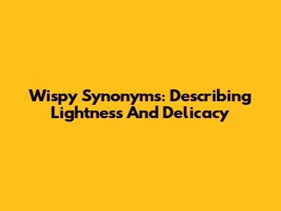 Wispy Synonyms: Describing Lightness And Delicacy