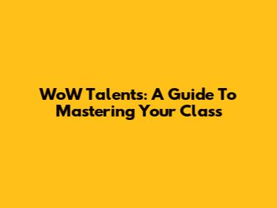 WoW Talents: A Guide To Mastering Your Class