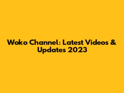 Woko Channel: Latest Videos & Updates 2023