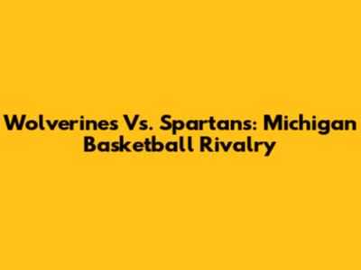 Wolverines Vs. Spartans: Michigan Basketball Rivalry