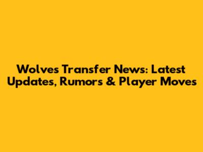 Wolves Transfer News: Latest Updates, Rumors & Player Moves