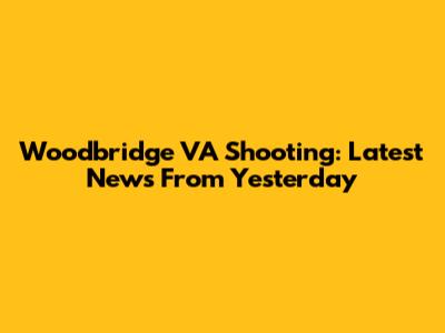 Woodbridge VA Shooting: Latest News From Yesterday
